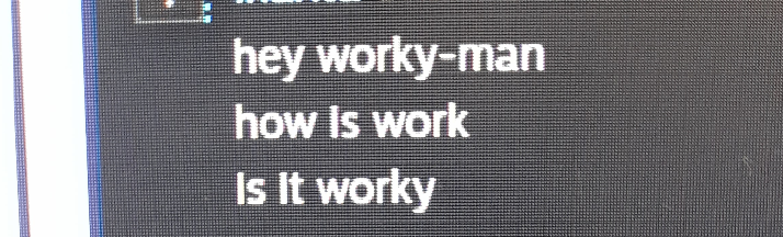 hey worky man, how is work, is it worky